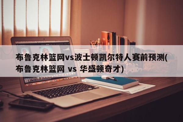 布鲁克林篮网vs波士顿凯尔特人赛前预测(布鲁克林篮网 vs 华盛顿奇才)