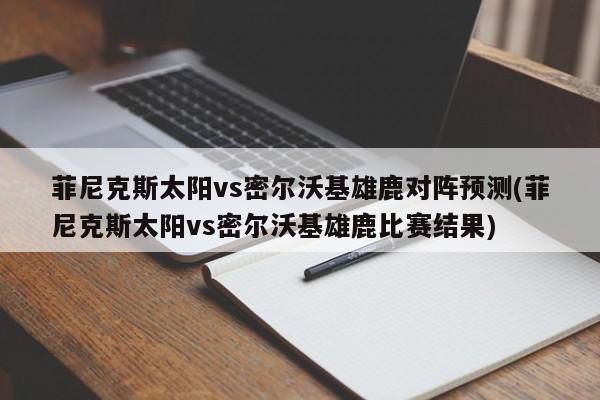 菲尼克斯太阳vs密尔沃基雄鹿对阵预测(菲尼克斯太阳vs密尔沃基雄鹿比赛结果)