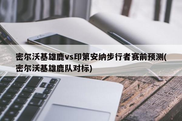 密尔沃基雄鹿vs印第安纳步行者赛前预测(密尔沃基雄鹿队对标)