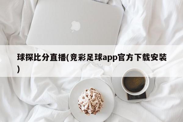 球探比分直播(竞彩足球app官方下载安装)