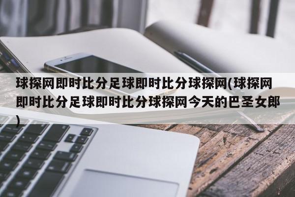 球探网即时比分足球即时比分球探网(球探网即时比分足球即时比分球探网今天的巴圣女郎)