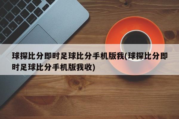 球探比分即时足球比分手机版我(球探比分即时足球比分手机版我收)