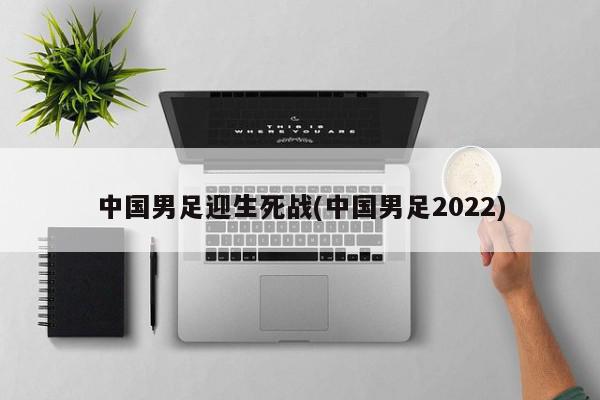 中国男足迎生死战(中国男足2022)