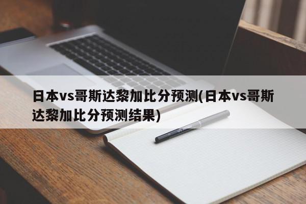 日本vs哥斯达黎加比分预测(日本vs哥斯达黎加比分预测结果)