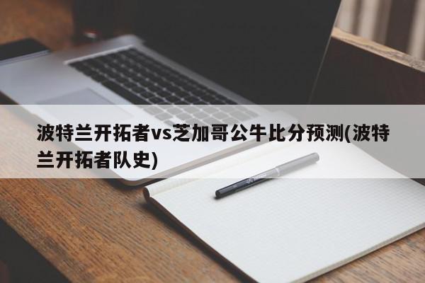 波特兰开拓者vs芝加哥公牛比分预测(波特兰开拓者队史)