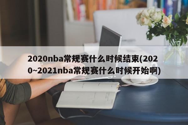 2020nba常规赛什么时候结束(2020~2021nba常规赛什么时候开始啊)