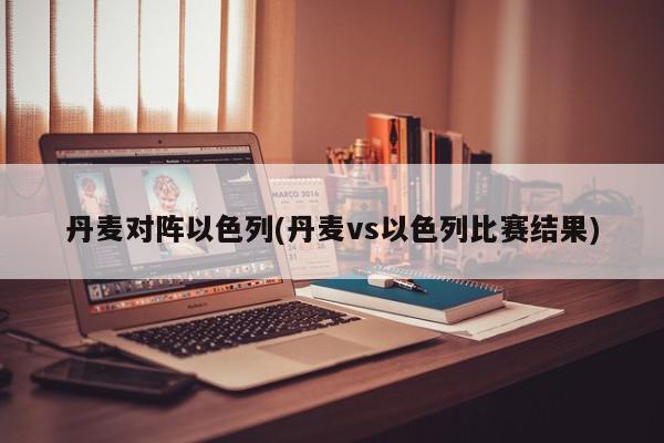 丹麦对阵以色列(丹麦vs以色列比赛结果)