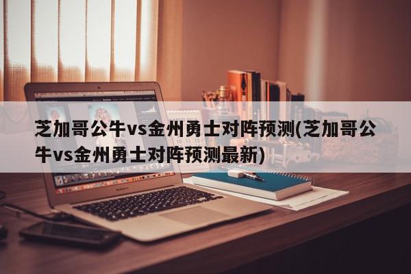 芝加哥公牛vs金州勇士对阵预测(芝加哥公牛vs金州勇士对阵预测最新)