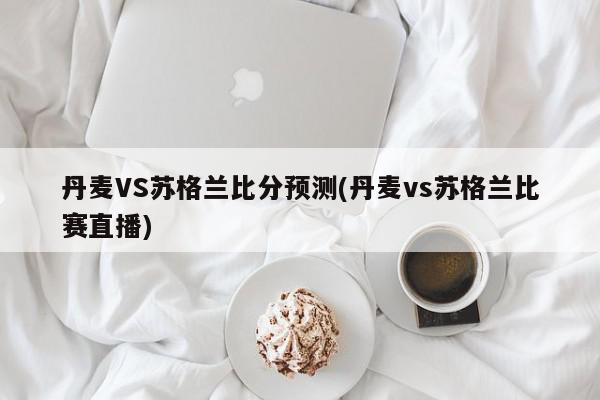 丹麦VS苏格兰比分预测(丹麦vs苏格兰比赛直播)