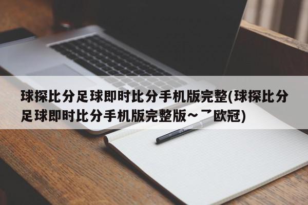 球探比分足球即时比分手机版完整(球探比分足球即时比分手机版完整版∽乛欧冠)