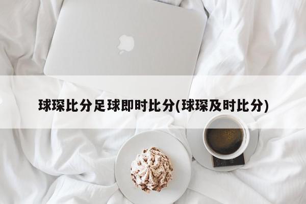 球琛比分足球即时比分(球琛及时比分)