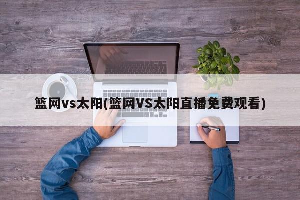 篮网vs太阳(篮网VS太阳直播免费观看)