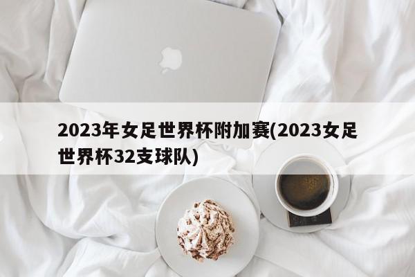 2023年女足世界杯附加赛(2023女足世界杯32支球队)