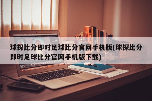 球探比分即时足球比分官网手机版(球探比分即时足球比分官网手机版下载)