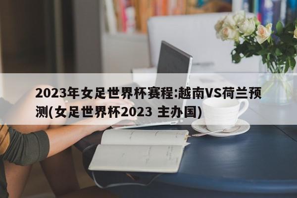 2023年女足世界杯赛程:越南VS荷兰预测(女足世界杯2023 主办国)