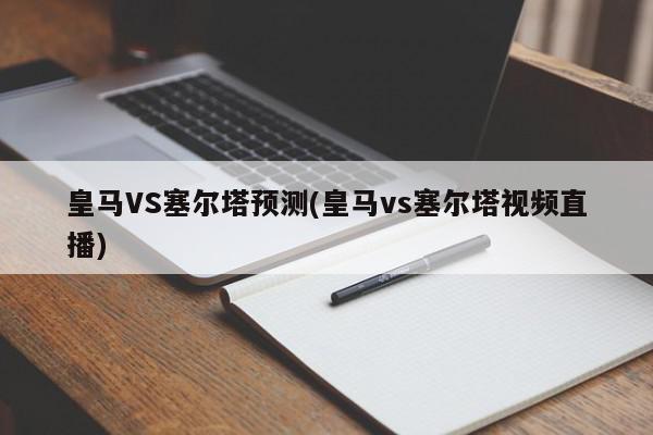 皇马VS塞尔塔预测(皇马vs塞尔塔视频直播)