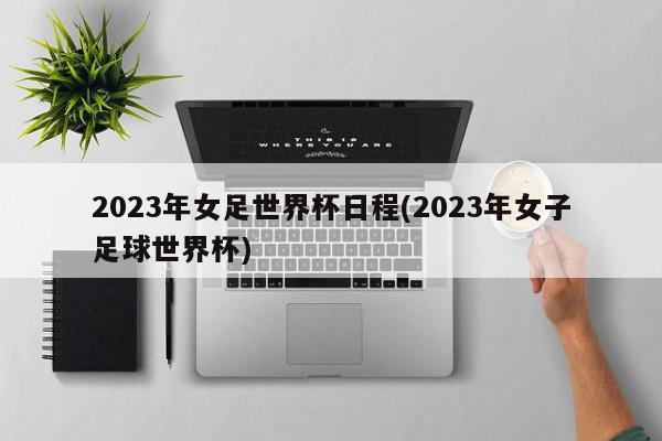 2023年女足世界杯日程(2023年女子足球世界杯)