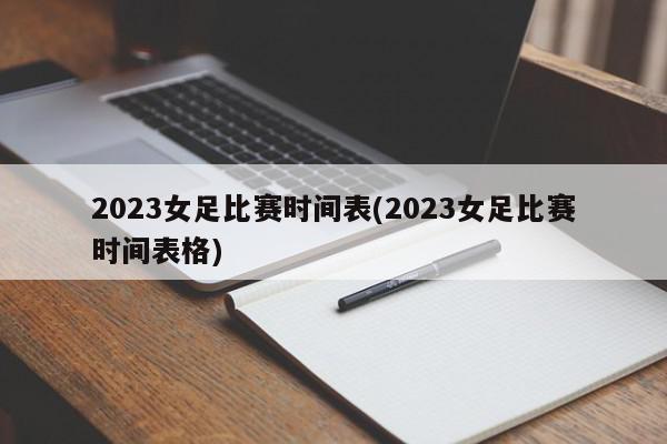 2023女足比赛时间表(2023女足比赛时间表格)