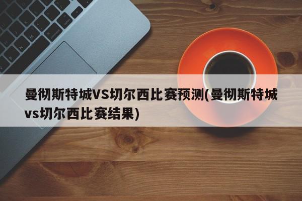 曼彻斯特城VS切尔西比赛预测(曼彻斯特城vs切尔西比赛结果)