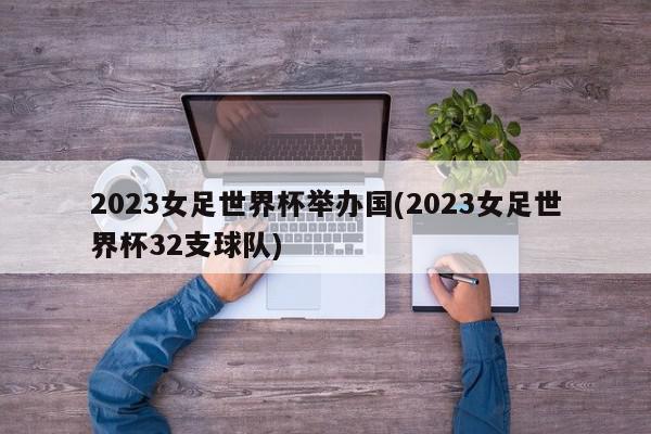 2023女足世界杯举办国(2023女足世界杯32支球队)