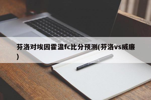 芬洛对埃因霍温fc比分预测(芬洛vs威廉)