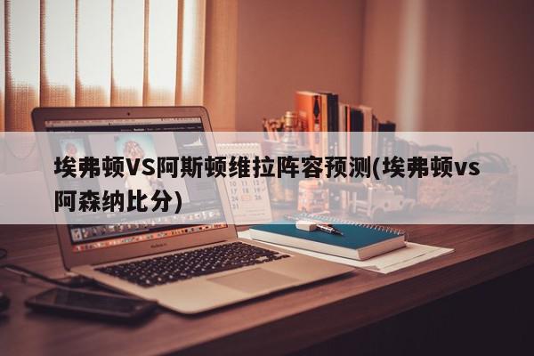 埃弗顿VS阿斯顿维拉阵容预测(埃弗顿vs阿森纳比分)