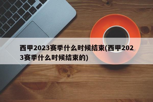 西甲2023赛季什么时候结束(西甲2023赛季什么时候结束的)