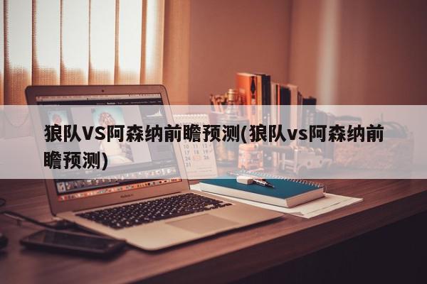 狼队VS阿森纳前瞻预测(狼队vs阿森纳前瞻预测)