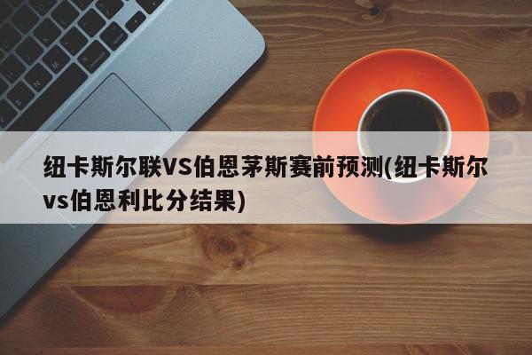 纽卡斯尔联VS伯恩茅斯赛前预测(纽卡斯尔vs伯恩利比分结果)