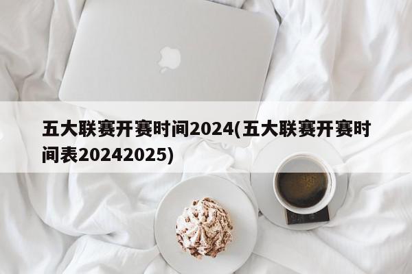 五大联赛开赛时间2024(五大联赛开赛时间表20242025)