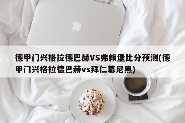 德甲门兴格拉德巴赫VS弗赖堡比分预测(德甲门兴格拉德巴赫vs拜仁慕尼黑)