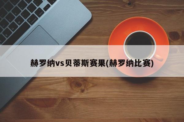 赫罗纳vs贝蒂斯赛果(赫罗纳比赛)