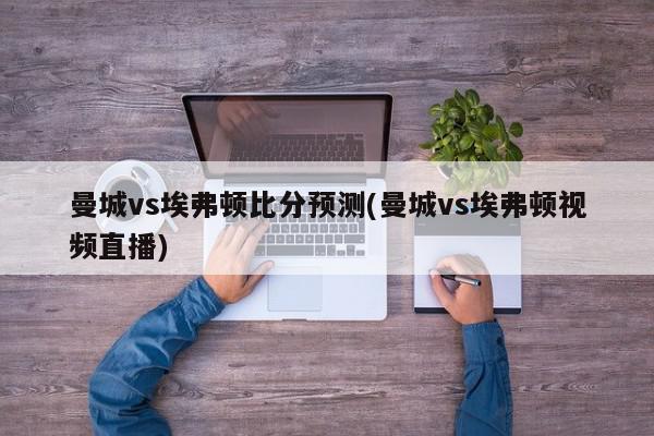 曼城vs埃弗顿比分预测(曼城vs埃弗顿视频直播)