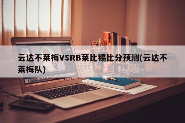 云达不莱梅VSRB莱比锡比分预测(云达不莱梅队)