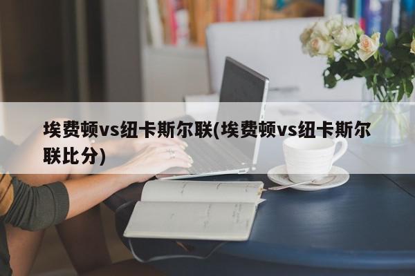 埃费顿vs纽卡斯尔联(埃费顿vs纽卡斯尔联比分)