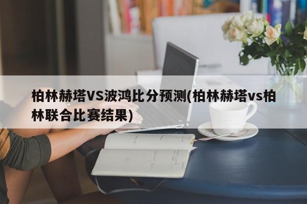 柏林赫塔VS波鸿比分预测(柏林赫塔vs柏林联合比赛结果)