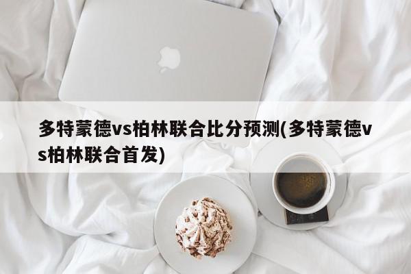 多特蒙德vs柏林联合比分预测(多特蒙德vs柏林联合首发)